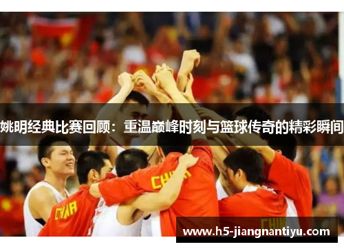 姚明经典比赛回顾：重温巅峰时刻与篮球传奇的精彩瞬间