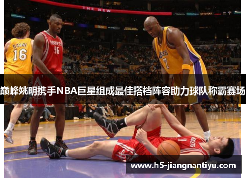巅峰姚明携手NBA巨星组成最佳搭档阵容助力球队称霸赛场