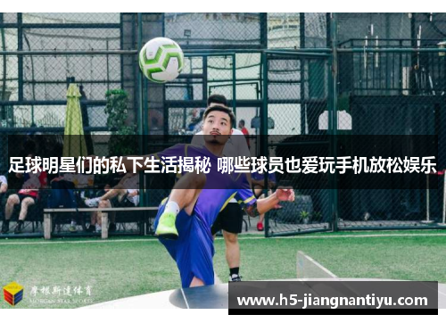 足球明星们的私下生活揭秘 哪些球员也爱玩手机放松娱乐