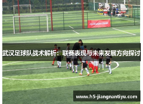 武汉足球队战术解析：联赛表现与未来发展方向探讨
