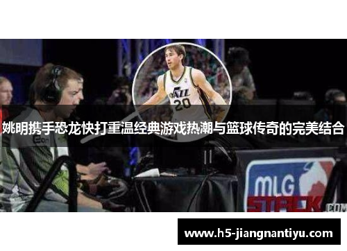 姚明携手恐龙快打重温经典游戏热潮与篮球传奇的完美结合