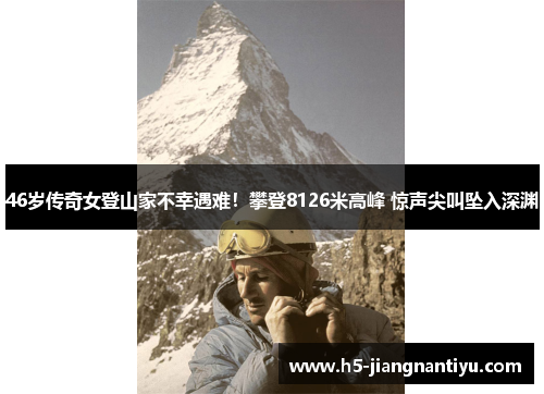 46岁传奇女登山家不幸遇难！攀登8126米高峰 惊声尖叫坠入深渊