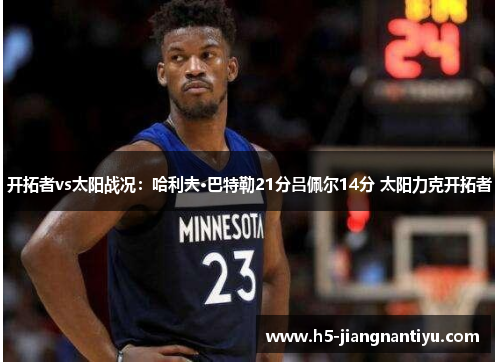 开拓者vs太阳战况：哈利夫·巴特勒21分吕佩尔14分 太阳力克开拓者