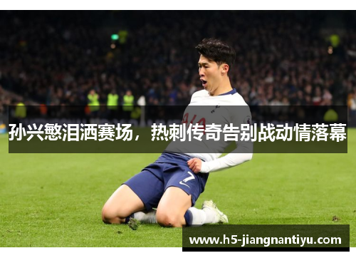 孙兴慜泪洒赛场，热刺传奇告别战动情落幕
