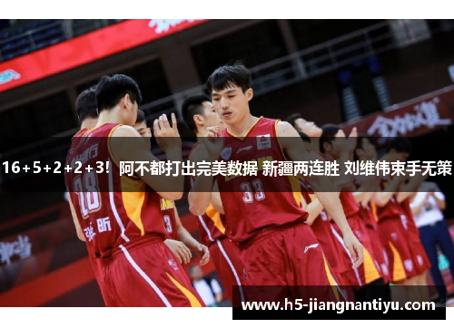 16+5+2+2+3！阿不都打出完美数据 新疆两连胜 刘维伟束手无策